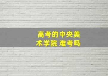 高考的中央美术学院 难考吗